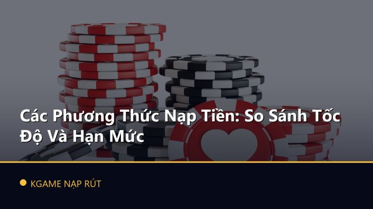 Các Phương Thức Nạp Tiền: So Sánh Tốc Độ Và Hạn Mức