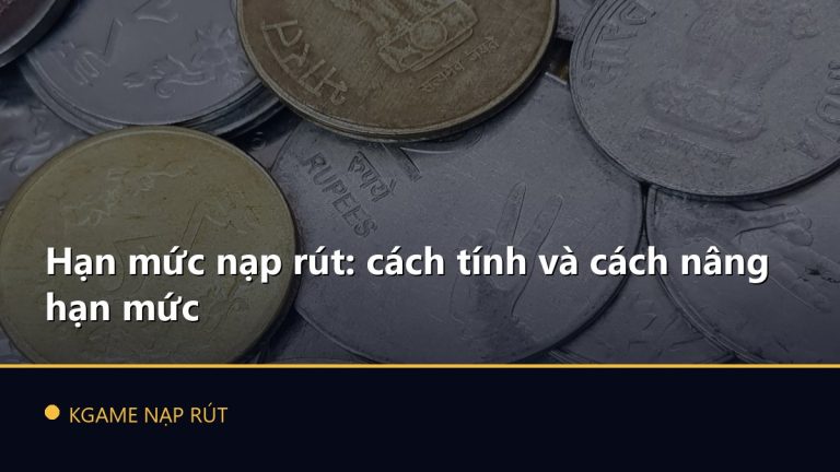 Hạn mức nạp rút: cách tính và cách nâng hạn mức